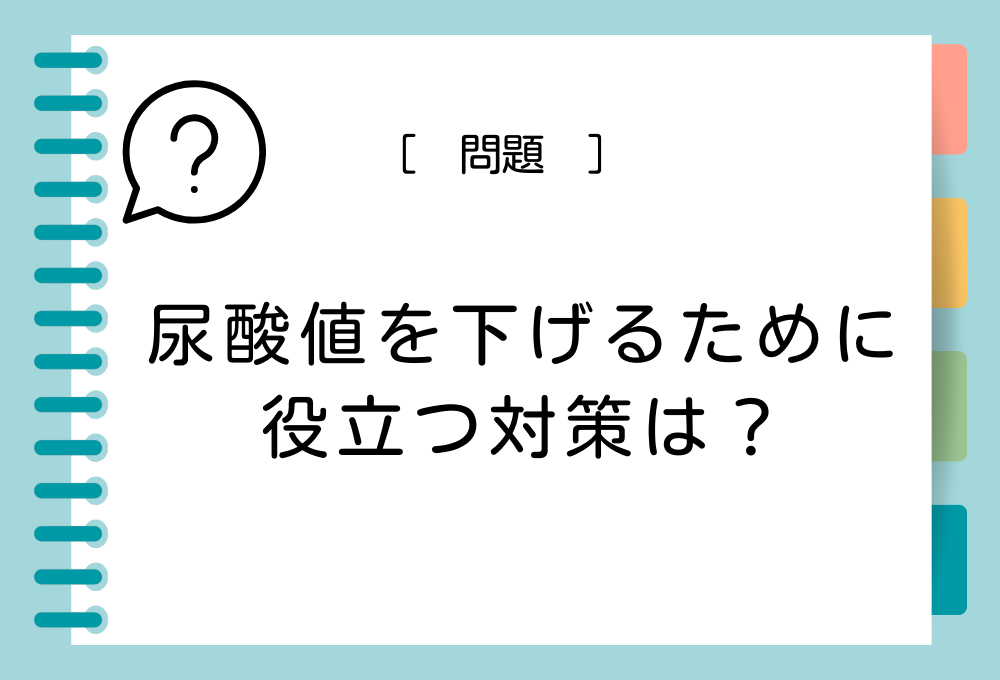 痛風の原因クイズ 問題：尿酸値を下げるために役立つ対策は？