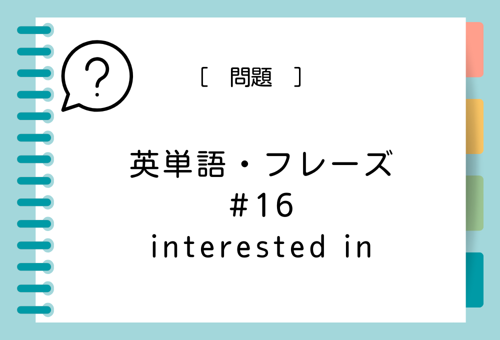 英単語・フレーズクイズ#16 interested inの意味は？