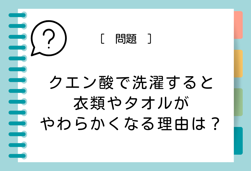 クエン酸の柔軟剤クイズ クエン酸で洗濯すると衣類やタオルがやわらかくなる理由は？