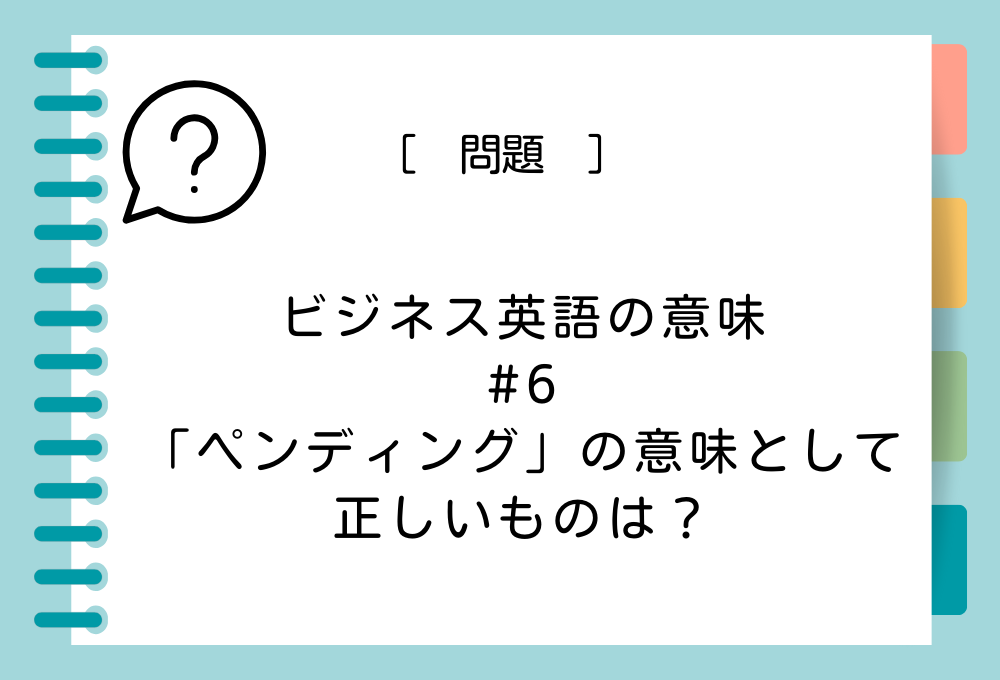 ビジネスの英語#6 「ペンディング」の意味として正しいものは？