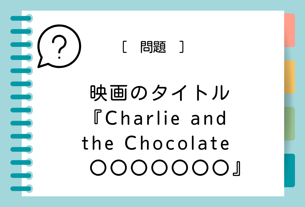 英語の映画タイトルクイズ 『Charlie and the Chocolate 〇〇〇〇〇〇〇』〇〇〇〇〇〇〇に入る英語は？