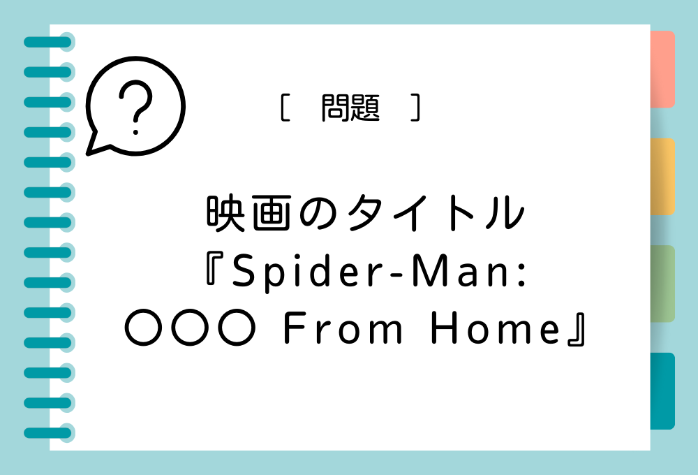 英語の映画タイトルクイズ 『Spider-Man: 〇〇〇 From Home』〇〇〇に入る英語は？