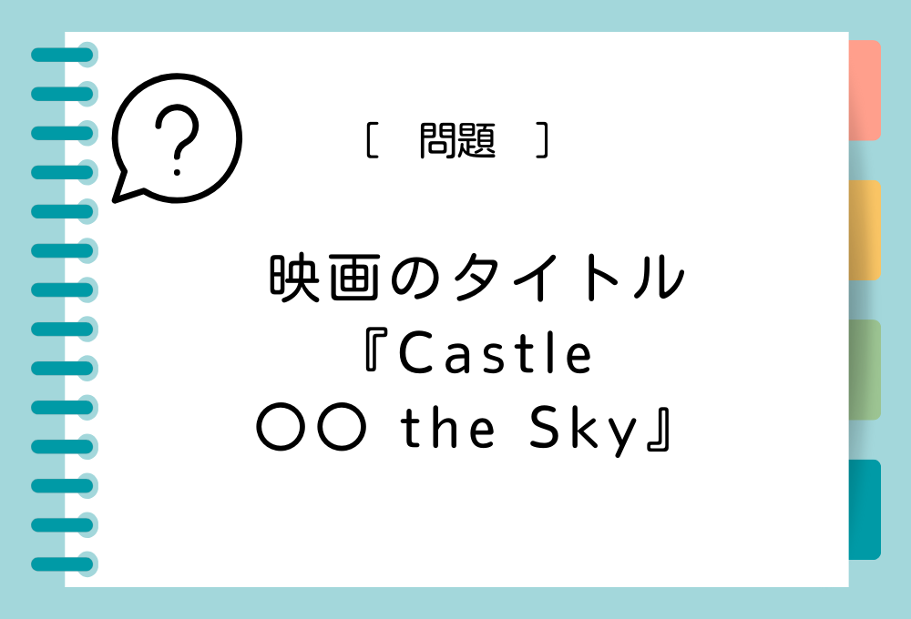 英語の映画タイトルクイズ 『Castle 〇〇 the Sky』〇〇に入る英語は？