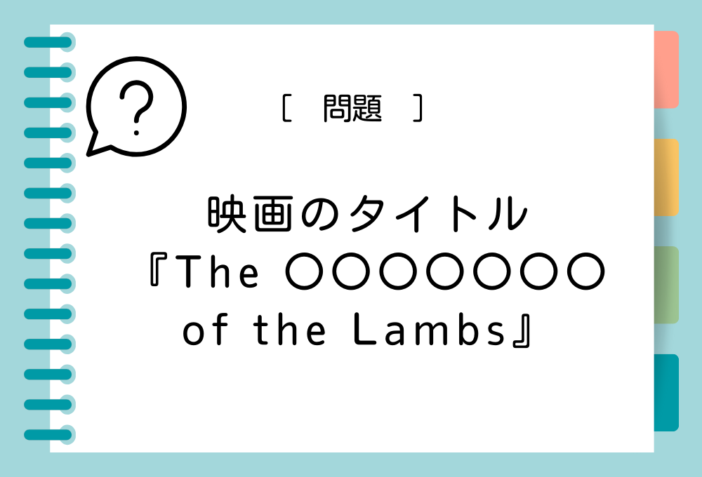 英語の映画タイトルクイズ 『The 〇〇〇〇〇〇〇 of the Lambs』〇〇〇〇〇〇〇に入る英語は？