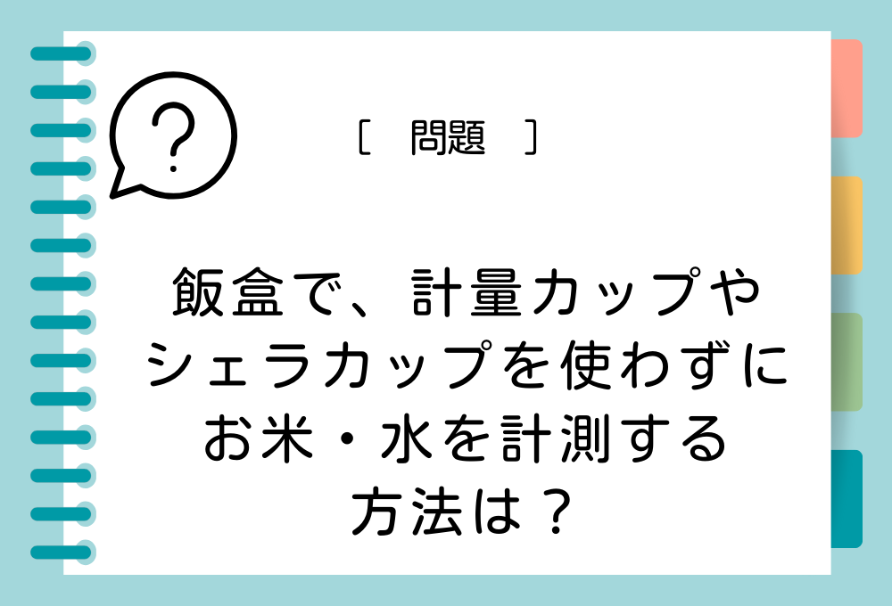 料理のノウハウクイズ 飯盒で炊くとき、計量カップやシェラカップを使わずにお米・水を計測する方法は？