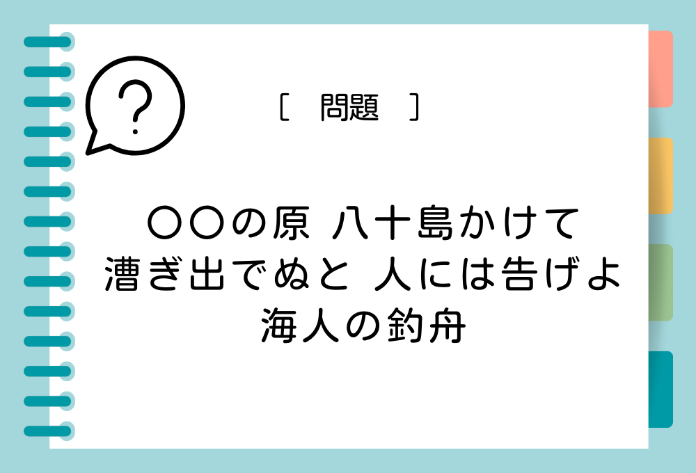 国語クイズ「百人一首」 「〇〇の原 八十島（やそしま）かけて 漕ぎ出でぬと 人には告げよ 海人（あま）の釣舟」〇〇に入る言葉は？