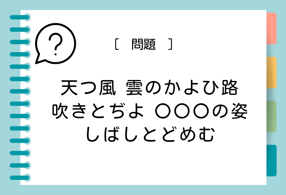 国語クイズ「百人一首」 「天つ風 雲のかよひ路 吹きとぢよ 〇〇〇の姿 しばしとどめむ」〇〇〇に入る言葉は？