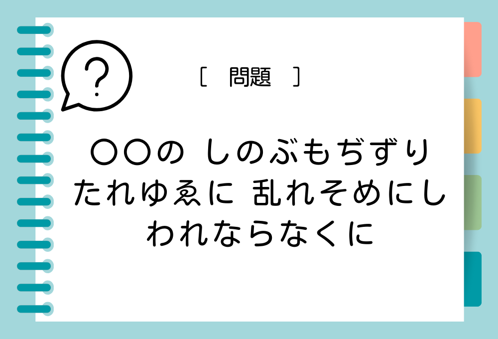 国語クイズ「百人一首」 「〇〇の しのぶもぢずり たれゆゑに 乱れそめにし われならなくに」〇〇に入る言葉は？