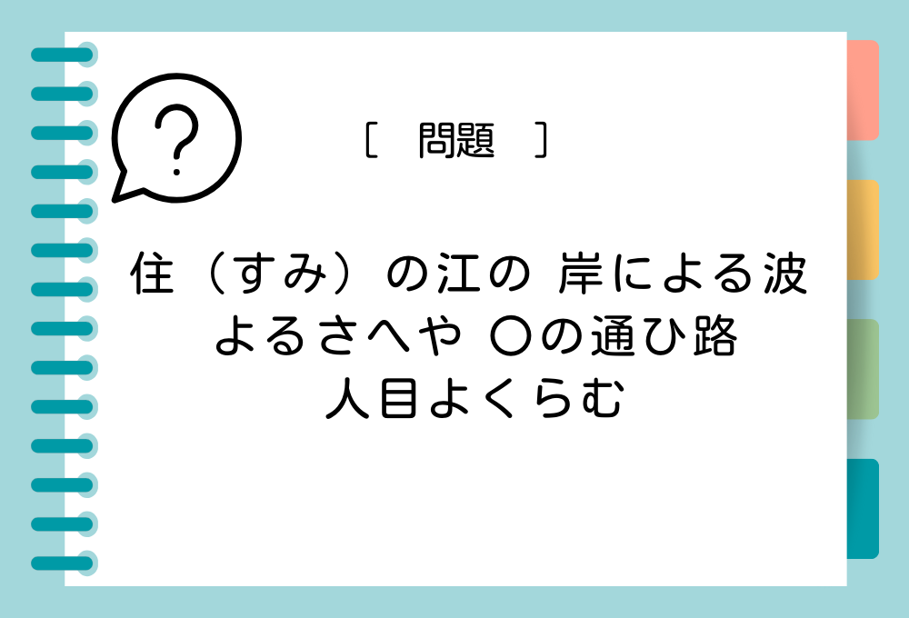 国語クイズ「百人一首」 「住（すみ）の江の 岸による波 よるさへや 〇の通ひ路 人目よくらむ」〇に入る言葉は？