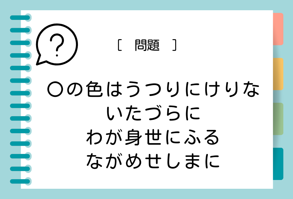 国語クイズ「百人一首」 「〇の色はうつりにけりないたづらにわが身世にふるながめせしまに」〇に入る言葉は？