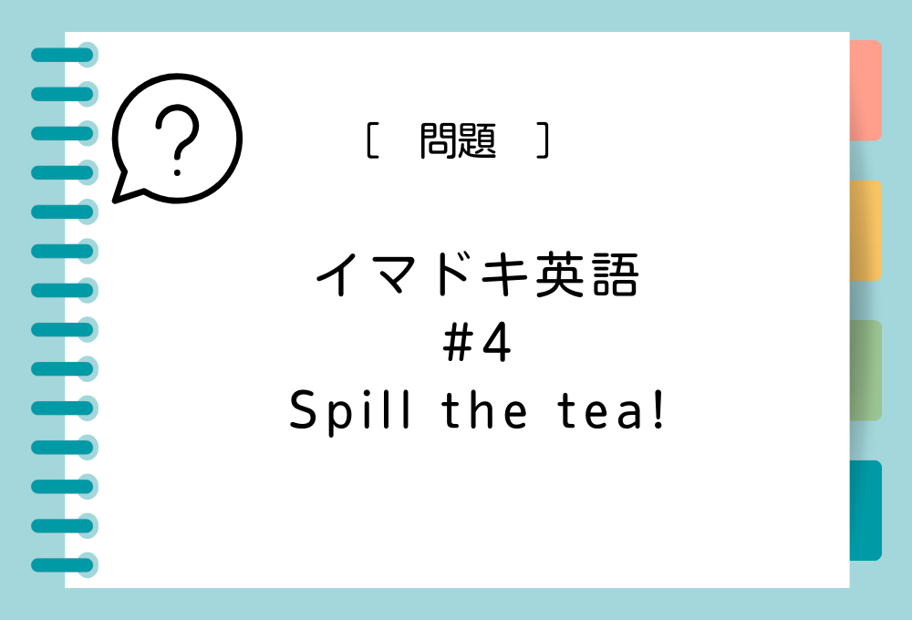 イマドキ英語#4 「Spill the tea !」の意味は？