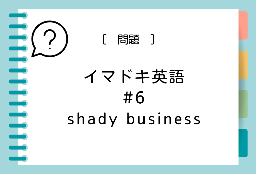 イマドキ英語#6 「shady business」の意味は？