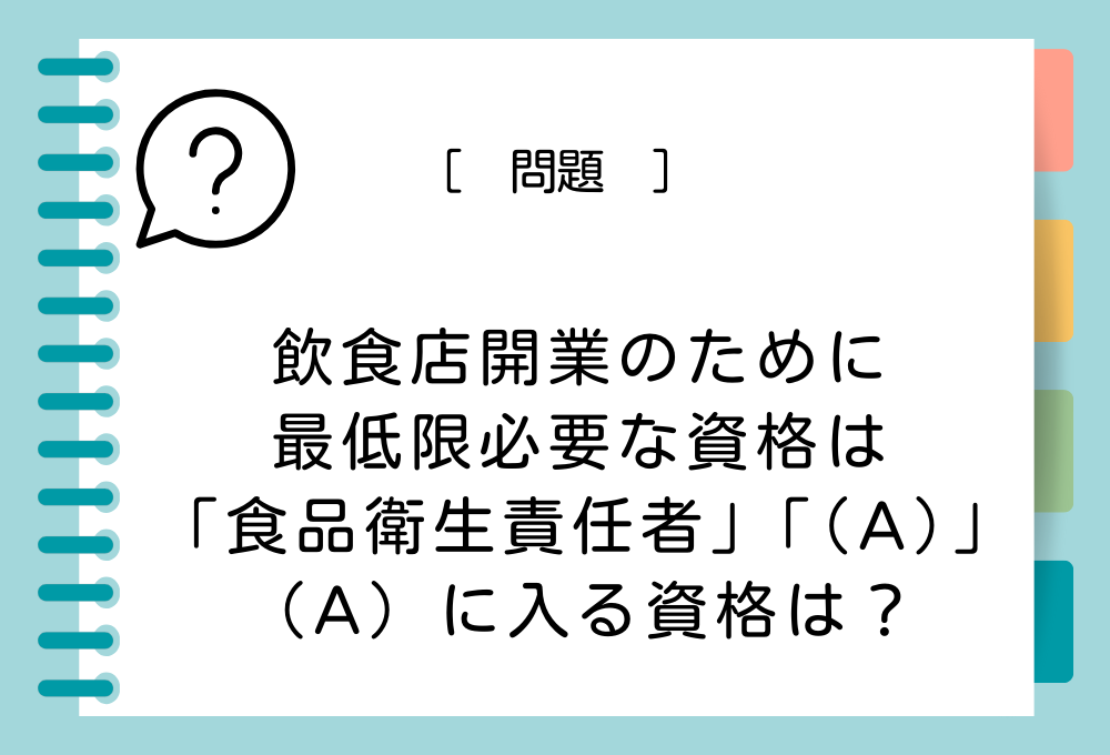 スキルアップクイズ「役立つ資格」#1 飲食店開業のためには「食品衛生責任者」と「（A）」の2つの資格が最低限必須です。（A）に入る資格は？