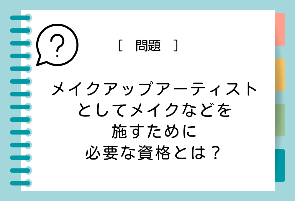 スキルアップクイズ「役立つ資格」#2 メイクアップアーティストとしてメイクなどを施すためには「（A）」の資格が必要です。（A）に入る資格は？