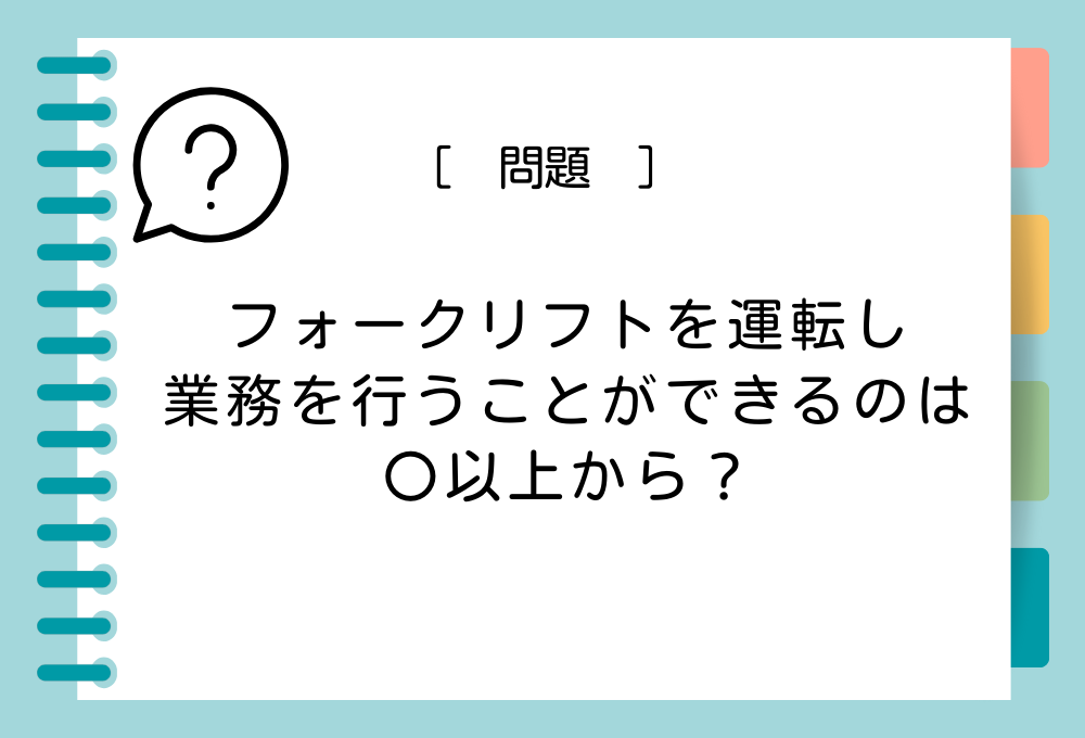 スキルアップクイズ「役立つ資格」#3 フォークリフトを運転し業務を行うことができるのは〇からです。〇に入る条件は？