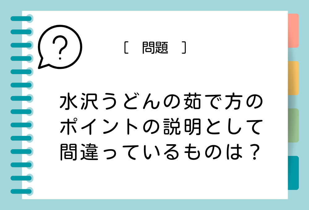 うどん雑学クイズ 水沢うどんの茹で方のポイントの説明として間違っているものは？