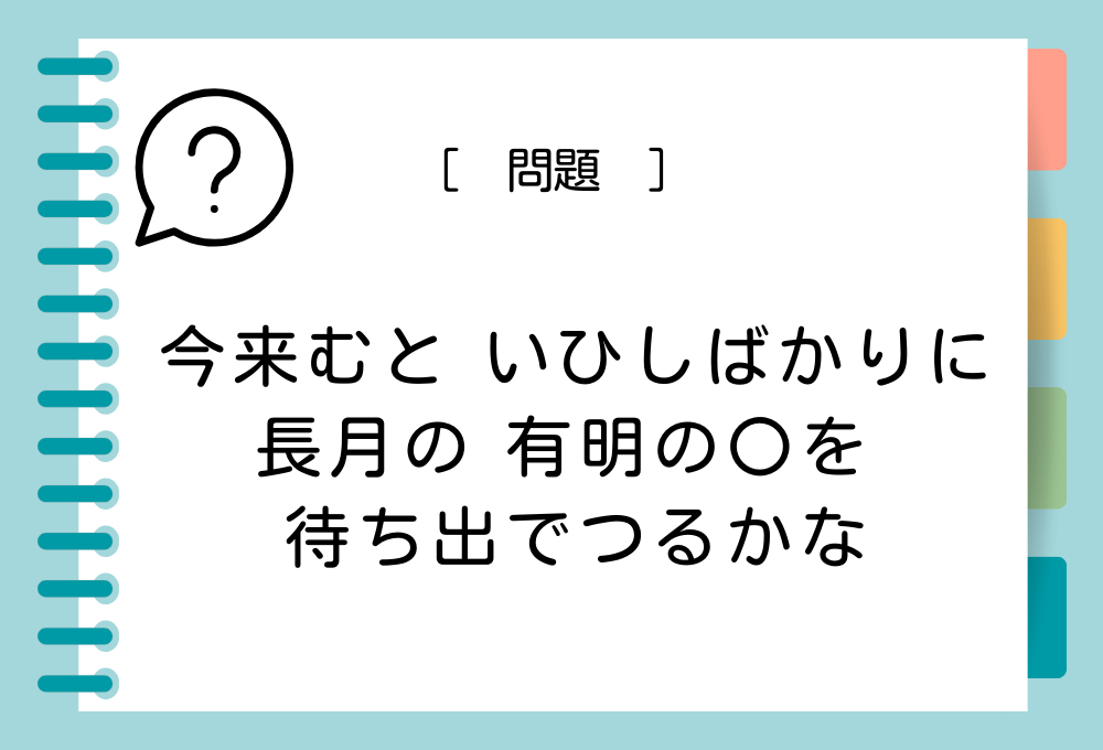 国語クイズ「百人一首」 「今来むと いひしばかりに 長月の 有明の〇を 待ち出でつるかな」〇に入る言葉は？