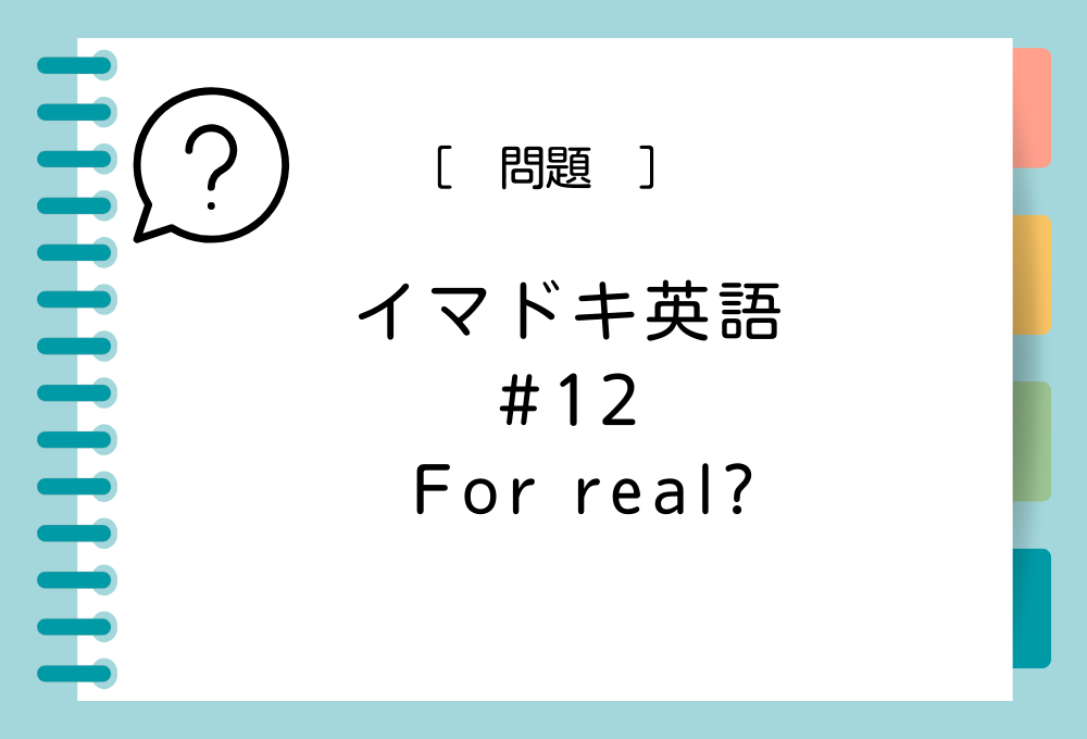 イマドキ英語#12「For real ?」の意味は？