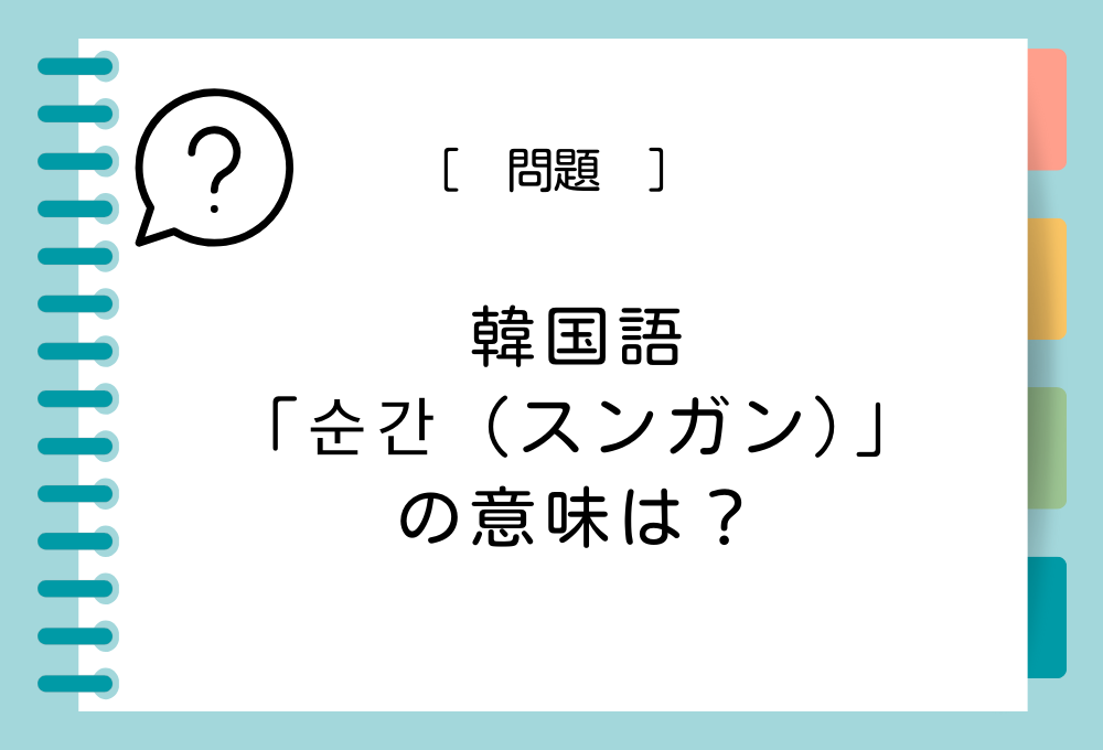 韓国語「순간（スンガン）」を日本語に訳すと意味は何？