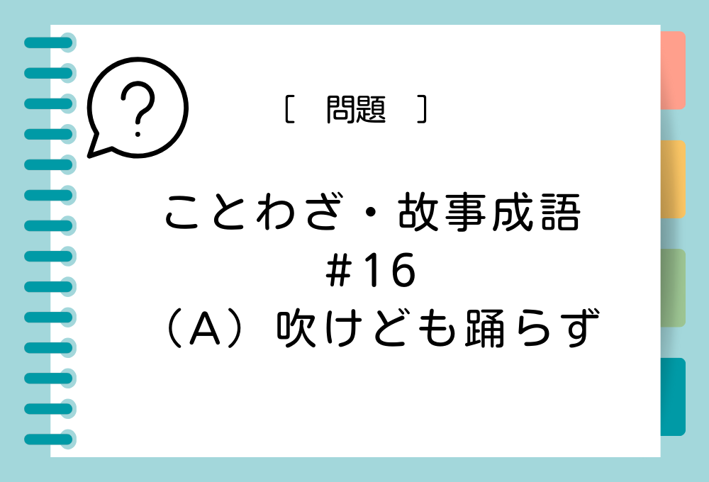 ことわざ・故事成語クイズ#16「（A）吹けども踊らず」（A）に入る言葉は？