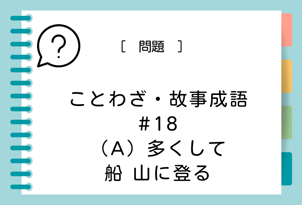 ことわざ・故事成語クイズ#18「（A）多くして船山に登る」（A）に入る言葉は？