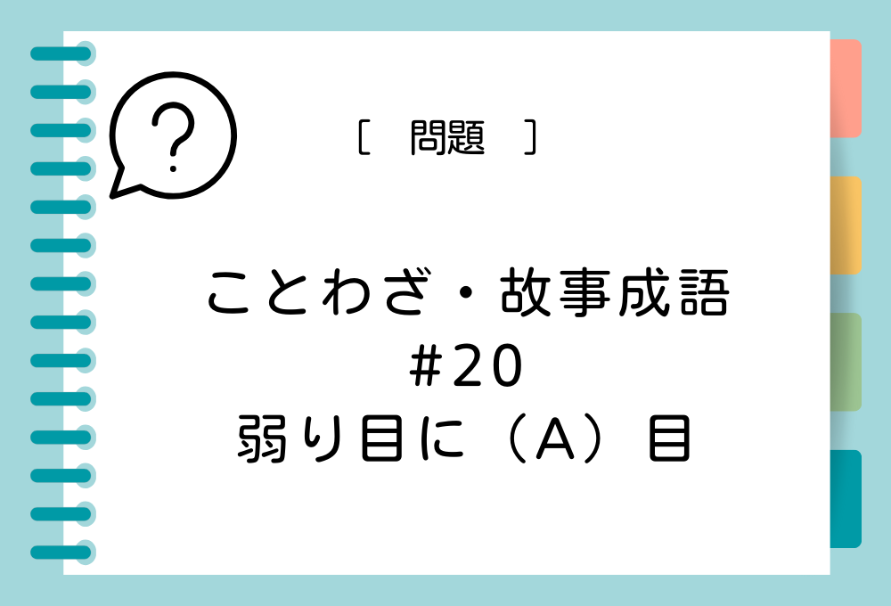 ことわざ・故事成語クイズ#20「弱り目に（A）目」（A）に入る言葉は？