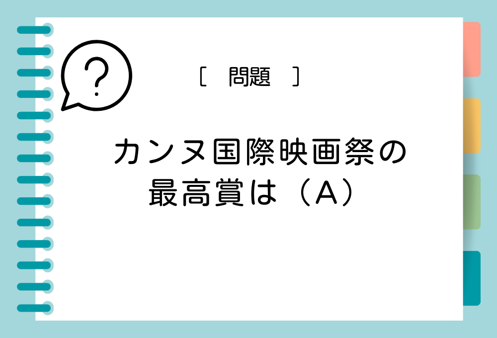 雑学クイズ「カンヌ国際映画祭の最高賞は（A）」（A）に入る言葉は？