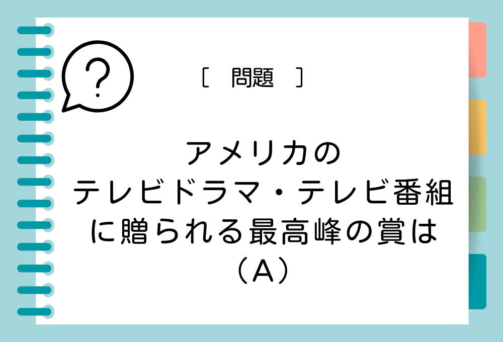 雑学クイズ「アメリカの、テレビドラマ・テレビ番組に贈られる最高峰の賞は（A）」（A）に入る言葉は？