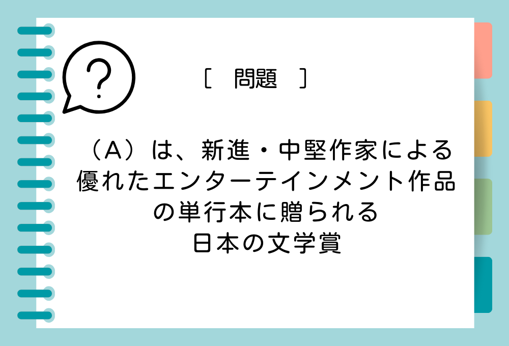 雑学クイズ「（A）は、新進・中堅作家による優れたエンターテインメント作品の単行本に贈られる日本の文学賞」（A）に入る言葉は？