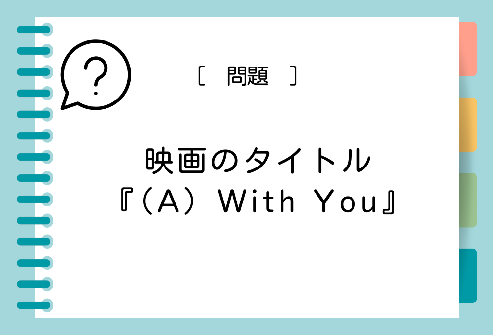 映画『（A）With You』（A）に入る英語は？