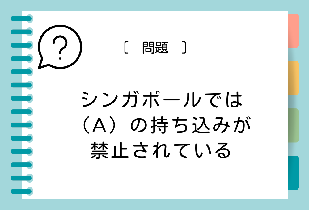 シンガポールでは（A）の持ち込みが禁止されている。（A）に入る言葉は？