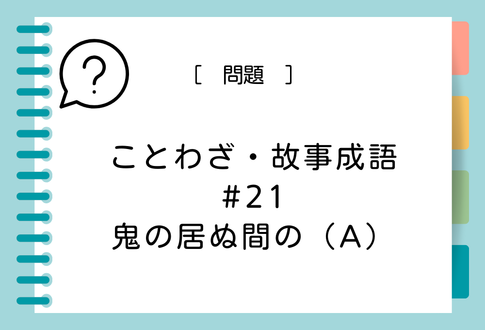 「鬼の居ぬ間の（A）」（A）に入る言葉は？