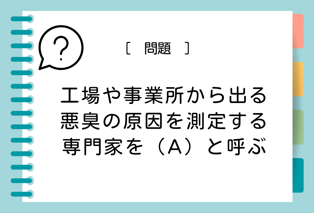 工場や事業所から出る悪臭の原因を測定する専門家を（A）と呼ぶ。（A）に入る職種は？