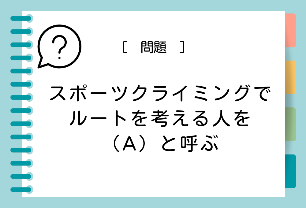 「スポーツクライミングでルート（課題）を考える人を「（A）」と呼ぶ。（A）に入る言葉は？