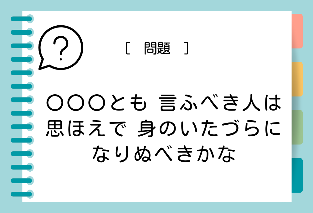 「〇〇〇とも 言ふべき人は 思ほえで 身のいたづらに なりぬべきかな」〇〇〇に入る言葉は？