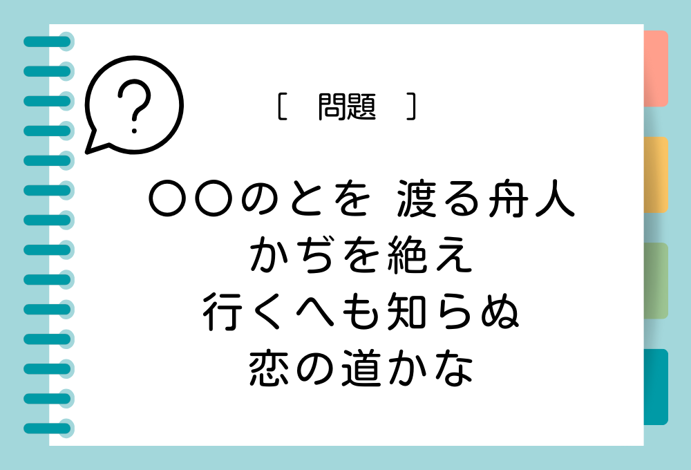 「〇〇のとを 渡る舟人 かぢを絶え 行くへも知らぬ 恋の道かな」〇〇に入る言葉は？