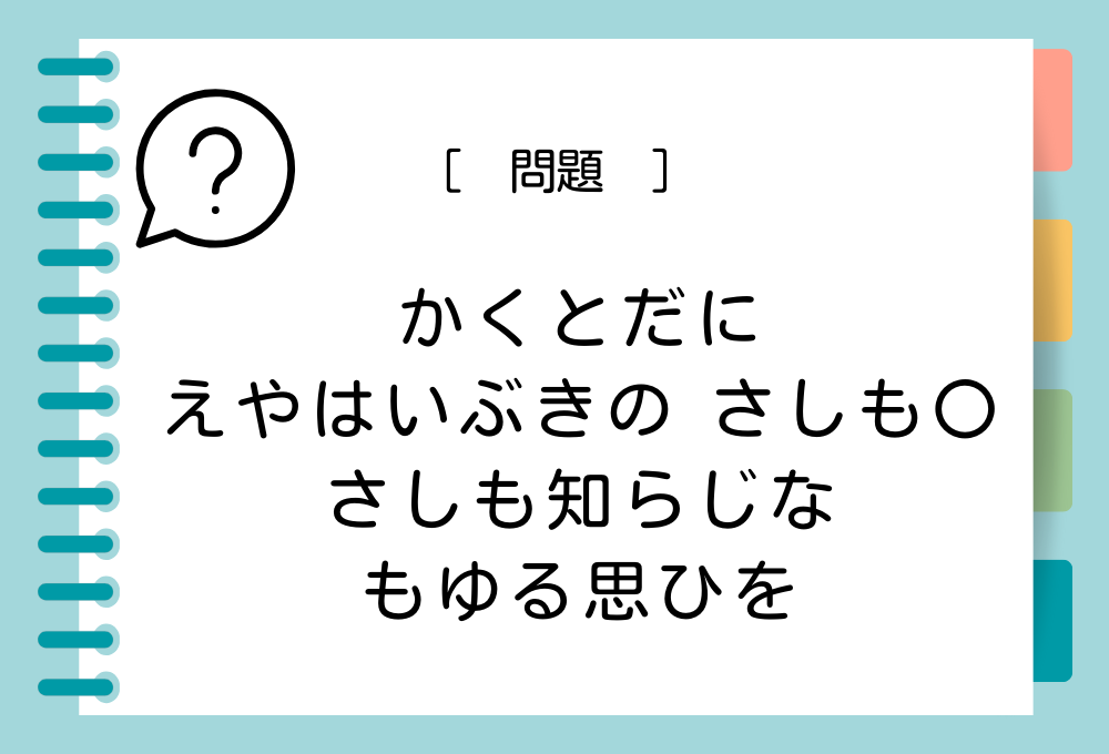 「かくとだに えやはいぶきの さしも〇 さしも知らじな もゆる思ひを」〇に入る言葉は？