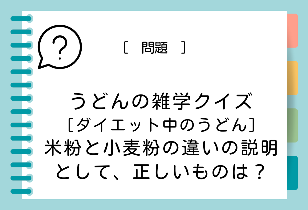 米粉のうどんと小麦粉のうどんは、カロリー量は大きく変わりませんが、異なる点があります。次のうち、正しい説明はどれでしょうか？