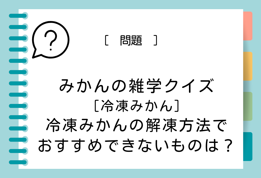 次のうち、冷凍みかんの解凍方法としておすすめできないものはどれでしょうか？