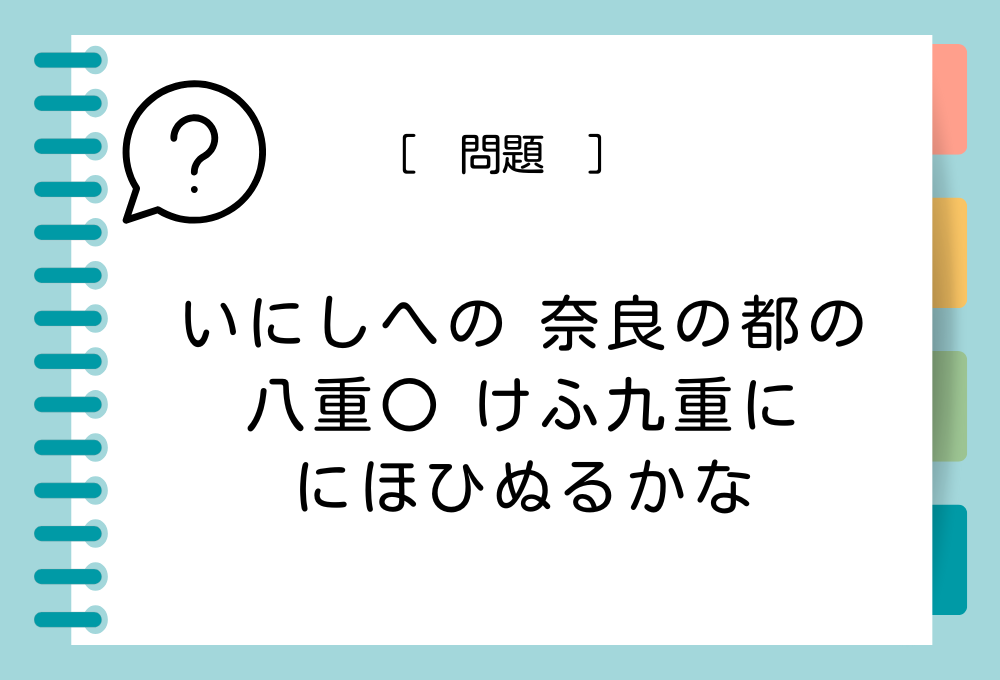 「いにしへの 奈良の都の 八重〇 けふ九重に にほひぬるかな」〇に入る言葉は？