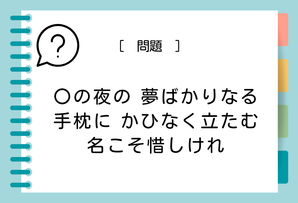 「〇の夜の 夢ばかりなる 手枕に かひなく立たむ 名こそ惜しけれ」〇に入る言葉は？