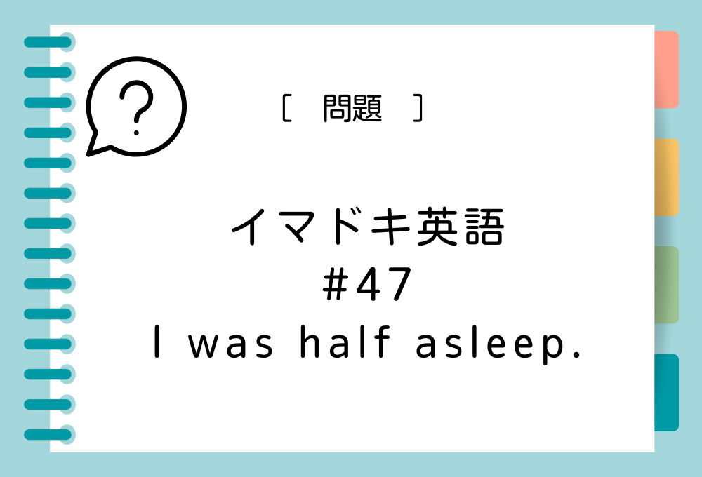 「I was half asleep.」の意味は？