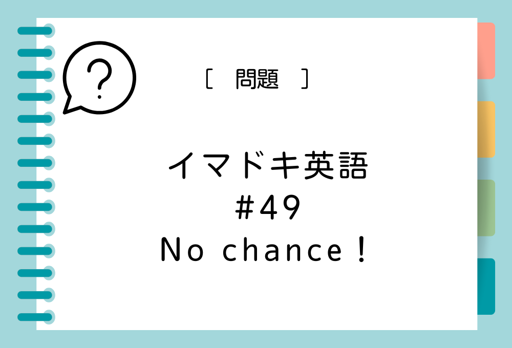 「No chance！」の意味は？