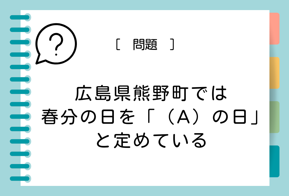 広島県熊野町では春分の日を「（A）の日」と定めている。（A）に入る言葉は？