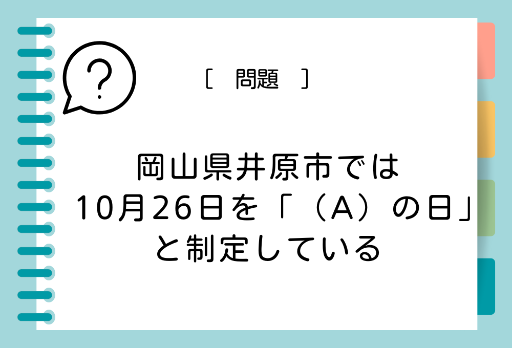 岡山県井原市では、10月26日を「（A）の日」と制定している。